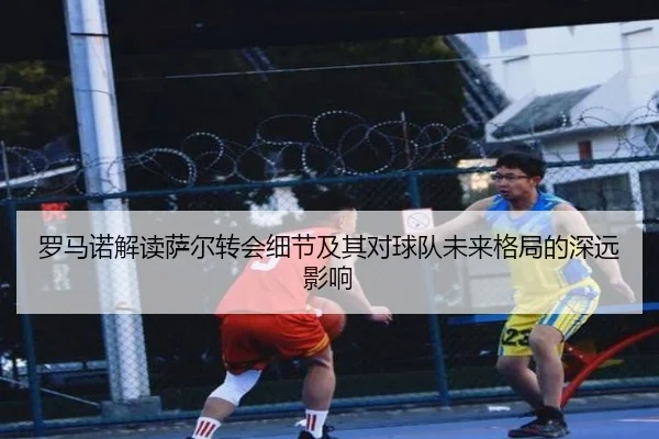 罗马诺解读萨尔转会细节及其对球队未来格局的深远影响
